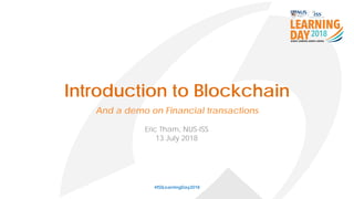 Introduction to Blockchain
#ISSLearningDay2018
Eric Tham, NUS-ISS
13 July 2018
And a demo on Financial transactions
 