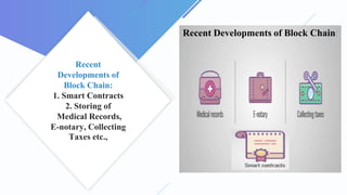 Recent
Developments of
Block Chain:
1. Smart Contracts
2. Storing of
Medical Records,
E-notary, Collecting
Taxes etc.,
Recent Developments of Block Chain:
 