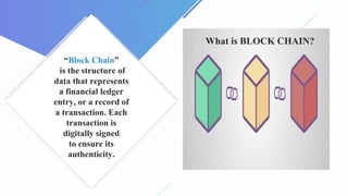 “Block Chain”
is the structure of
data that represents
a financial ledger
entry, or a record of
a transaction. Each
transaction is
digitally signed
to ensure its
authenticity.
What is BLOCK CHAIN?
 