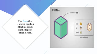 The Data that
is stored inside a
block depends
on the type of
Block Chain.
Contd..
 