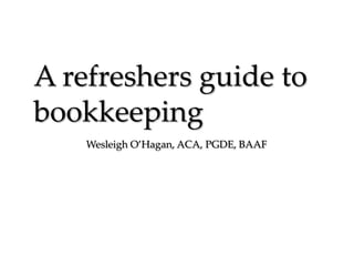 A refreshers guide to
bookkeeping
Wesleigh O’Hagan, ACA, PGDE, BAAF

 