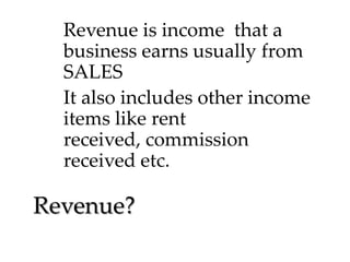 Revenue is income that a
business earns usually from
SALES
It also includes other income
items like rent
received, commission
received etc.

Revenue?

 