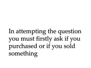 In attempting the question
you must firstly ask if you
purchased or if you sold
something

 