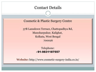 Contact Details
Cosmetic & Plastic Surgery Centre
37B Lansdown Terrace, Chattopadhya Rd,
Manoharpukur, Kalighat,
Kolkata, West Bengal
700026
Telephone:
+91-9831187557
Website: http://www.cosmetic-surgery-india.co.in/
 