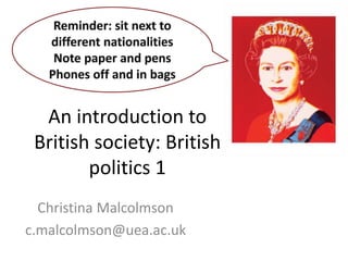 An introduction to
British society: British
politics 1
Christina Malcolmson
c.malcolmson@uea.ac.uk
 