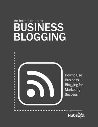introduction to business blogging                        1




An Introduction to

BUSINESS
BLOGGING


                                    How to use
                                    business
                                    blogging for
                                    marketing
                                    success



                                      A publication of

                                               Share This Ebook!


                                                www.Hubspot.com
 