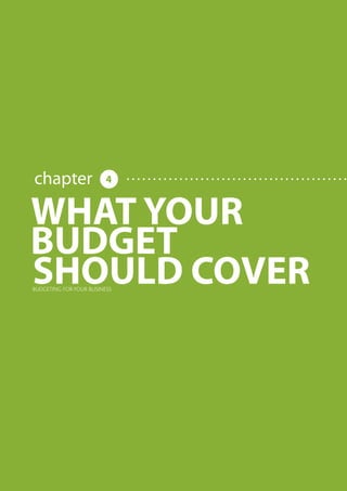 BUDGETING FOR YOUR BUSINESS




                                                                                        chapter                                                                                                        4


                                                                            WHAT YOUR
                                                                            BUDGET
                                                                            SHOULD COVER
                                                                                   BUDGETING FOR YOUR BUSINESS




     Share this E-book

http://www.linkedin.com/company/calypso-professional-accountants http://www.facebook.com/pages/Calypso-Accounting/215286755238093   https://twitter.com/SMEAccounting   luan@calypsoaccounting.co.za




  www.calypsoaccounting.co.za                                                                                                                                                                              ©Copyright Calypso Accounting 2012
 