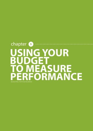 BUDGETING FOR YOUR BUSINESS




                                                                                                            chapter                                                                                      5


                                                                                                USING YOUR
                                                                                                BUDGET
                                                                                                TO MEASURE
                                                                                                PERFORMANCE BUDGETING FOR YOUR BUSINESS




     Share this E-book

http://www.linkedin.com/company/calypso-professional-accountants   http://www.facebook.com/pages/Calypso-Accounting/215286755238093
                                                                                                                                      https://twitter.com/SMEAccounting   luan@calypsoaccounting.co.za




  www.calypsoaccounting.co.za                                                                                                                                                                                ©Copyright Calypso Accounting 2012
 
