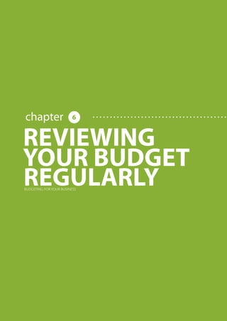 BUDGETING FOR YOUR BUSINESS




                                                                                                      chapter                                                                                          6


                                                                                          REVIEWING
                                                                                          YOUR BUDGET
                                                                                          REGULARLY
                                                                                                 BUDGETING FOR YOUR BUSINESS




     Share this E-book

http://www.linkedin.com/company/calypso-professional-accountants http://www.facebook.com/pages/Calypso-Accounting/215286755238093   https://twitter.com/SMEAccounting   luan@calypsoaccounting.co.za




  www.calypsoaccounting.co.za                                                                                                                                                                              ©Copyright Calypso Accounting 2012
 