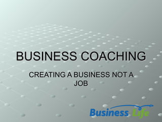 BUSINESS COACHING
 CREATING A BUSINESS NOT A
            JOB
 