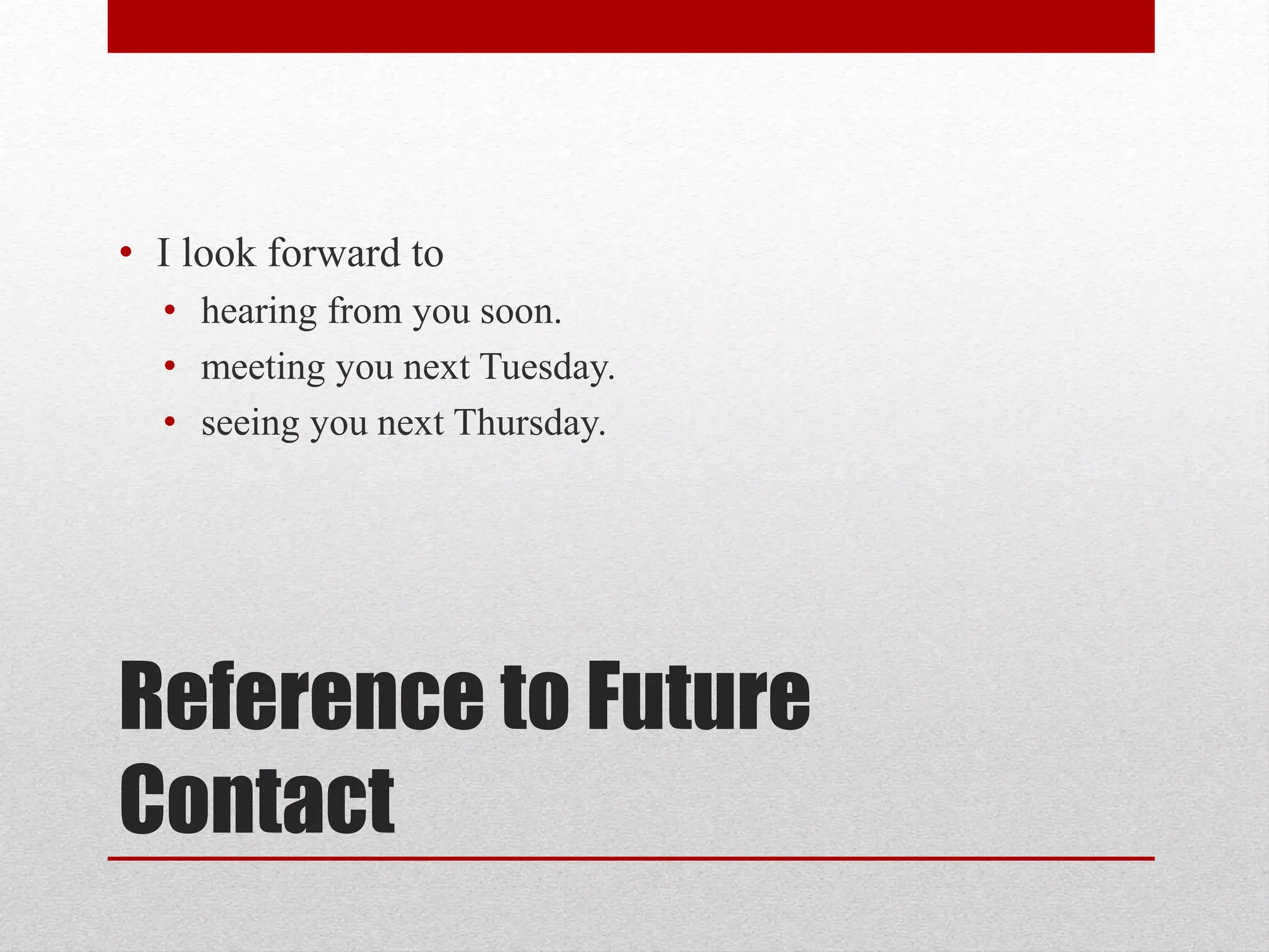 Reference to Future
Contact
• I look forward to
• hearing from you soon.
• meeting you next Tuesday.
• seeing you next Thursday.
 