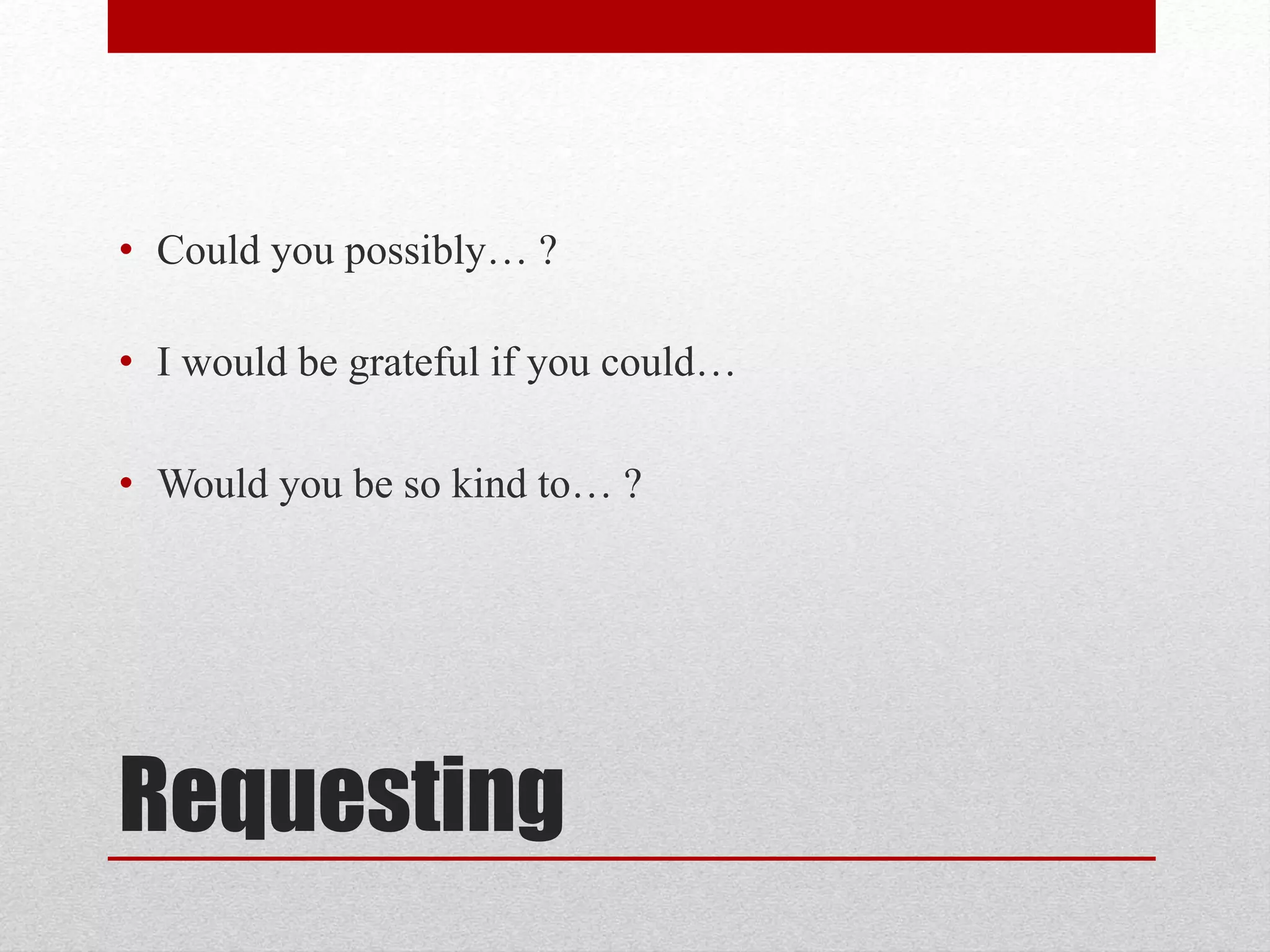 Requesting
• Could you possibly… ?
• I would be grateful if you could…
• Would you be so kind to… ?
 