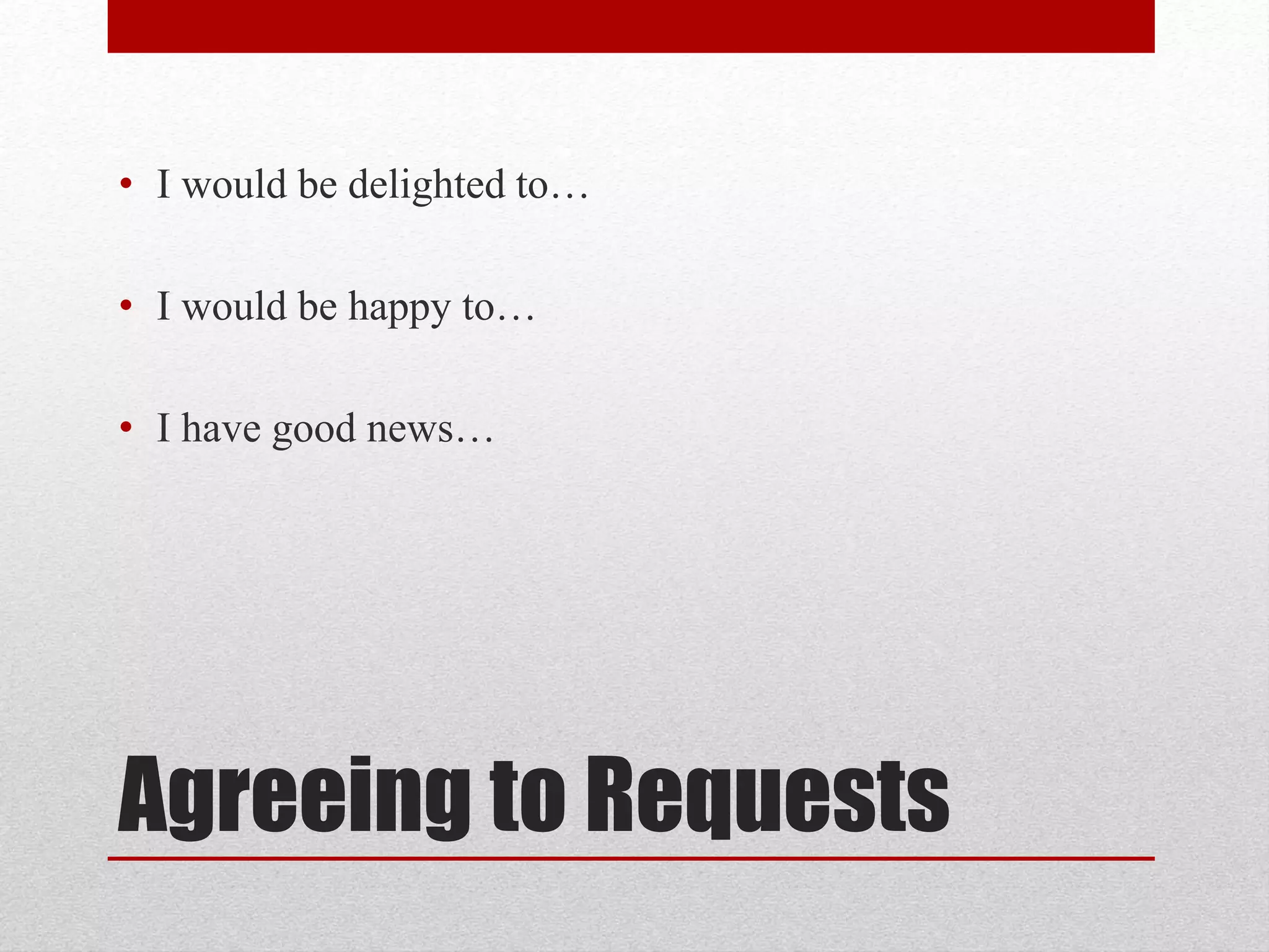 Agreeing to Requests
• I would be delighted to…
• I would be happy to…
• I have good news…
 