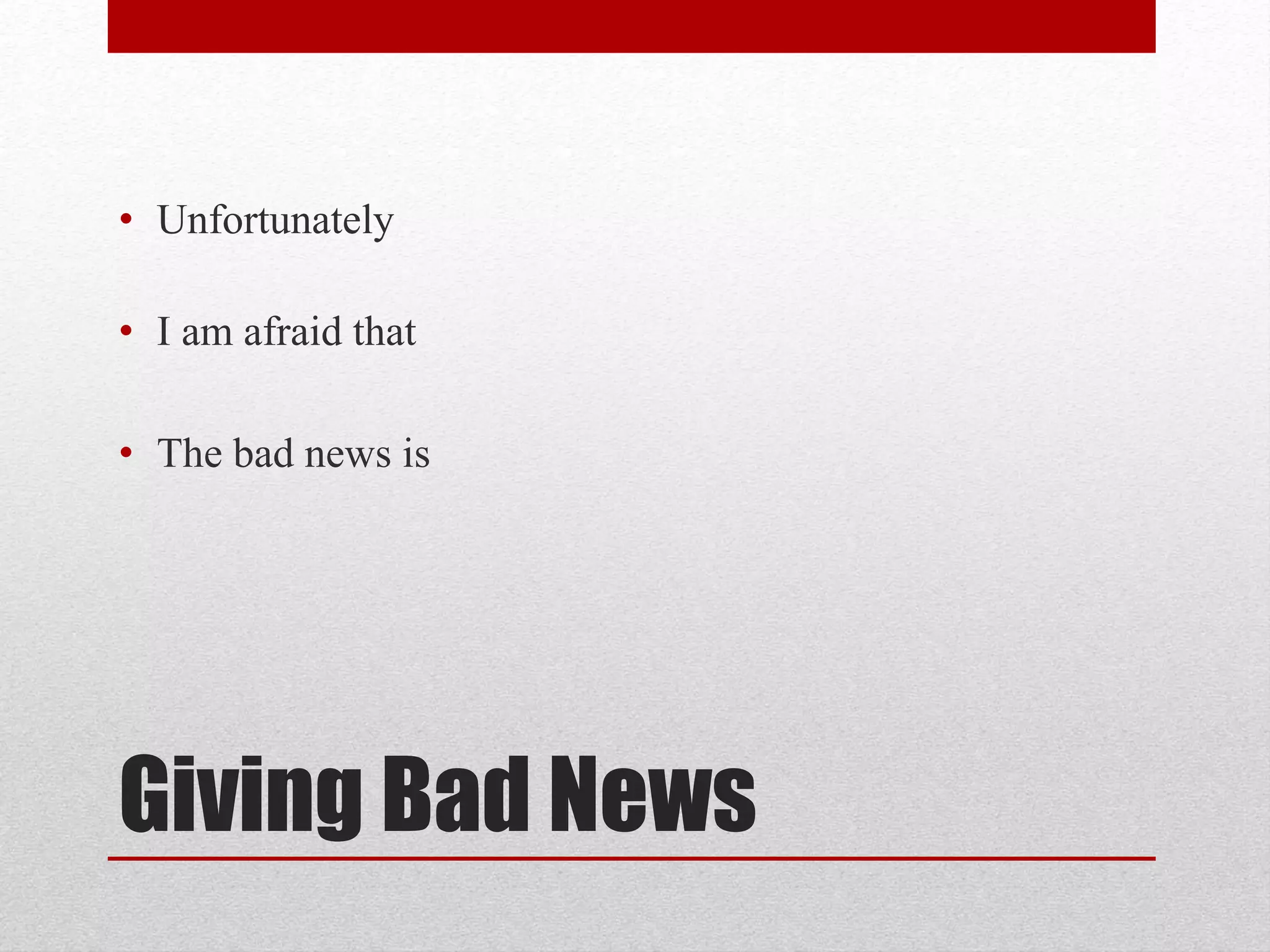 Giving Bad News
• Unfortunately
• I am afraid that
• The bad news is
 