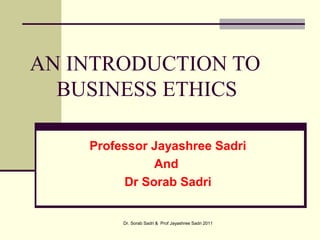 AN INTRODUCTION TO
BUSINESS ETHICS
Professor Jayashree Sadri
And
Dr Sorab Sadri
Dr. Sorab Sadri & Prof Jayashree Sadri 2011
 