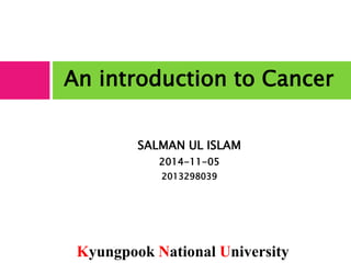 An introduction to Cancer 
SALMAN UL ISLAM 
2014-11-05 
2013298039 
Kyungpook National University 
 