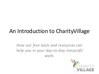 An Introduction to CharityVillage 
How our free tools and resources can 
help you in your day-to-day nonprofit 
work. 
 