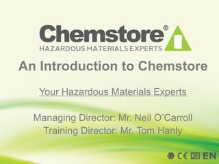 An Introduction to Chemstore
Your Hazardous Materials Experts
Managing Director: Mr. Neil O’Carroll
Training Director: Mr. Tom Hanly

 