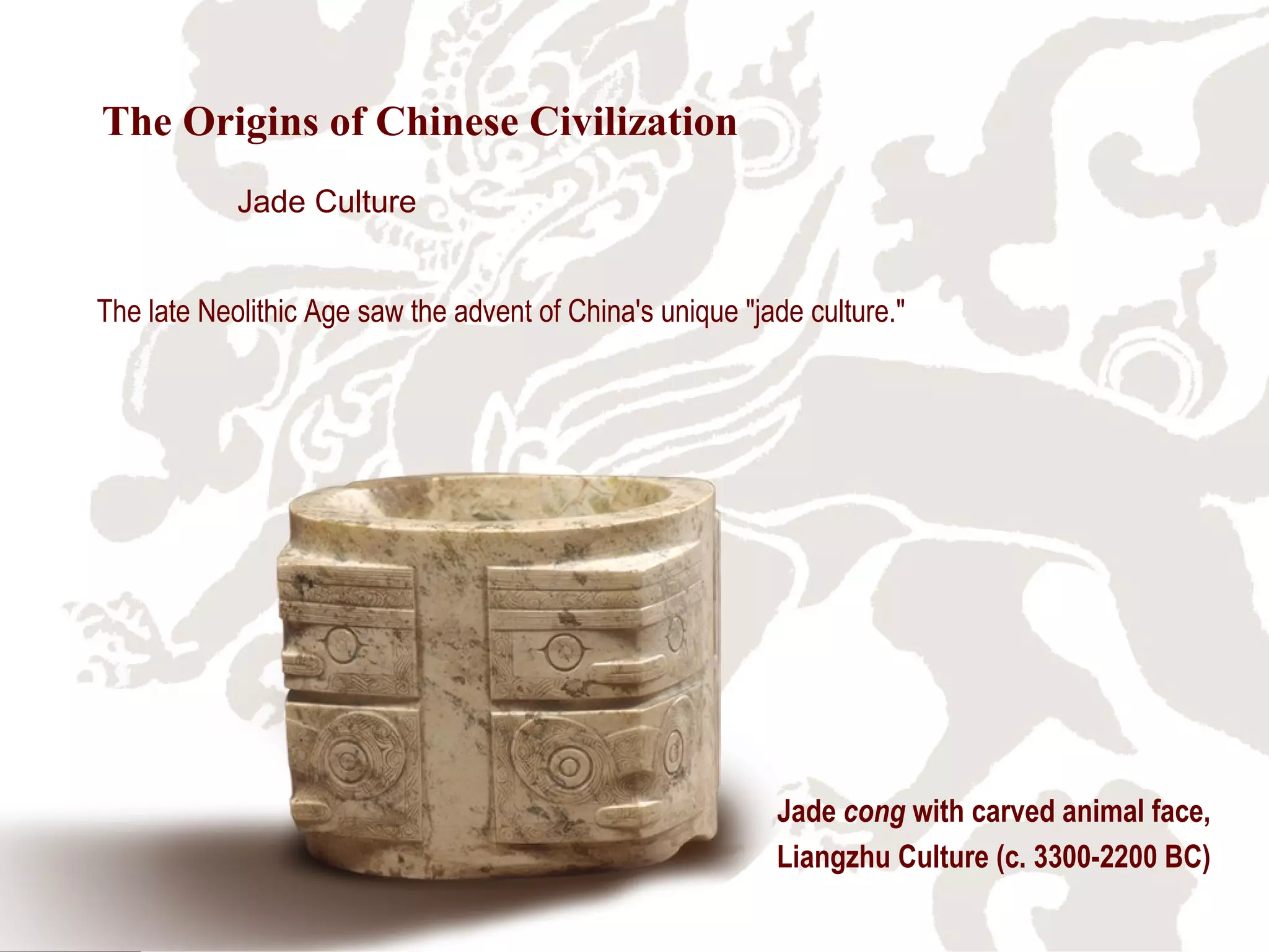 The late Neolithic Age saw the advent of China's unique "jade culture."
Jade cong with carved animal face,
Liangzhu Culture (c. 3300-2200 BC)
Jade Culture
The Origins of Chinese Civilization
 