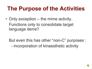 The Purpose of the Activities Only exception – the mime activity.  Functions only to consolidate target language items? But even this has other “non-C” purposes : - incorporation of kinaesthetic activity 