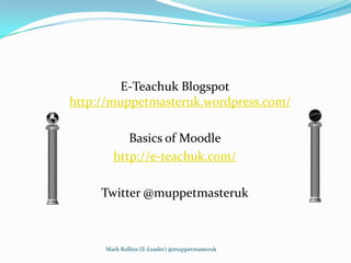 E-Teachuk Blogspot
http://muppetmasteruk.wordpress.com/

          Basics of Moodle
       http://e-teachuk.com/

     Twitter @muppetmasteruk



     Mark Rollins (E-Leader) @muppetmasteruk
 