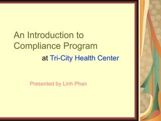An Introduction to  Compliance Program at  Tri-City Health Center Presented by Linh Phan 