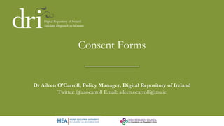 Consent Forms
Dr Aileen O’Carroll, Policy Manager, Digital Repository of Ireland
Twitter: @aaocarroll Email: aileen.ocarroll@mu.ie
 