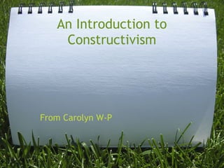 An Introduction to
Constructivism
From Carolyn W-P
 