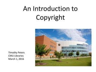 An Introduction to
Copyright
Timothy Peters
CMU Libraries
March 1, 2016
 