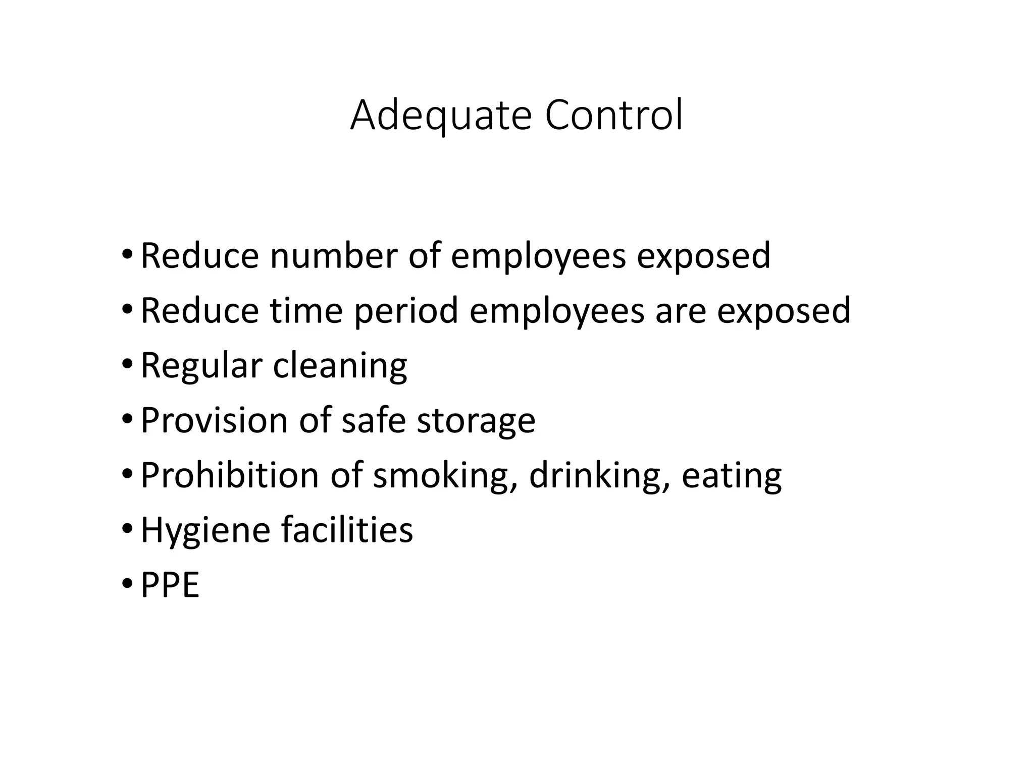 Adequate Control
•Reduce number of employees exposed
•Reduce time period employees are exposed
•Regular cleaning
•Provision of safe storage
•Prohibition of smoking, drinking, eating
•Hygiene facilities
•PPE
 