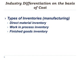 Industry Differentiation on the basis
               of Cost


   Types of Inventories (manufacturing)
       Direct material inventory
       Work in process inventory
       Finished goods inventory
 