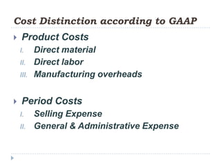 Cost Distinction according to GAAP
   Product Costs
    I.     Direct material
    II.    Direct labor
    III.   Manufacturing overheads


   Period Costs
    I.     Selling Expense
    II.    General & Administrative Expense
 
