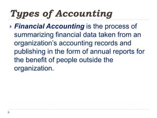 Types of Accounting
   Financial Accounting is the process of
    summarizing financial data taken from an
    organization’s accounting records and
    publishing in the form of annual reports for
    the benefit of people outside the
    organization.
 
