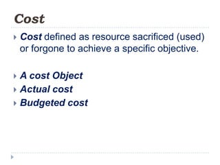 Cost
   Cost defined as resource sacrificed (used)
    or forgone to achieve a specific objective.

 A cost Object
 Actual cost
 Budgeted cost
 