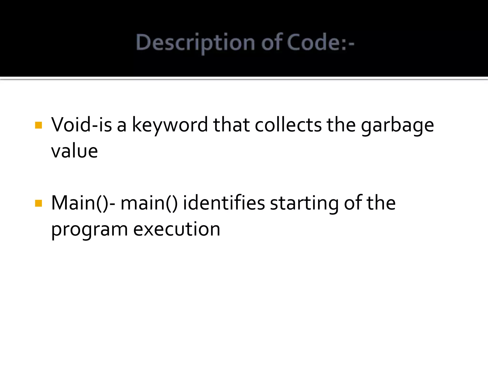  Void-is a keyword that collects the garbage value  Main()- main() identifies starting of the program execution 
