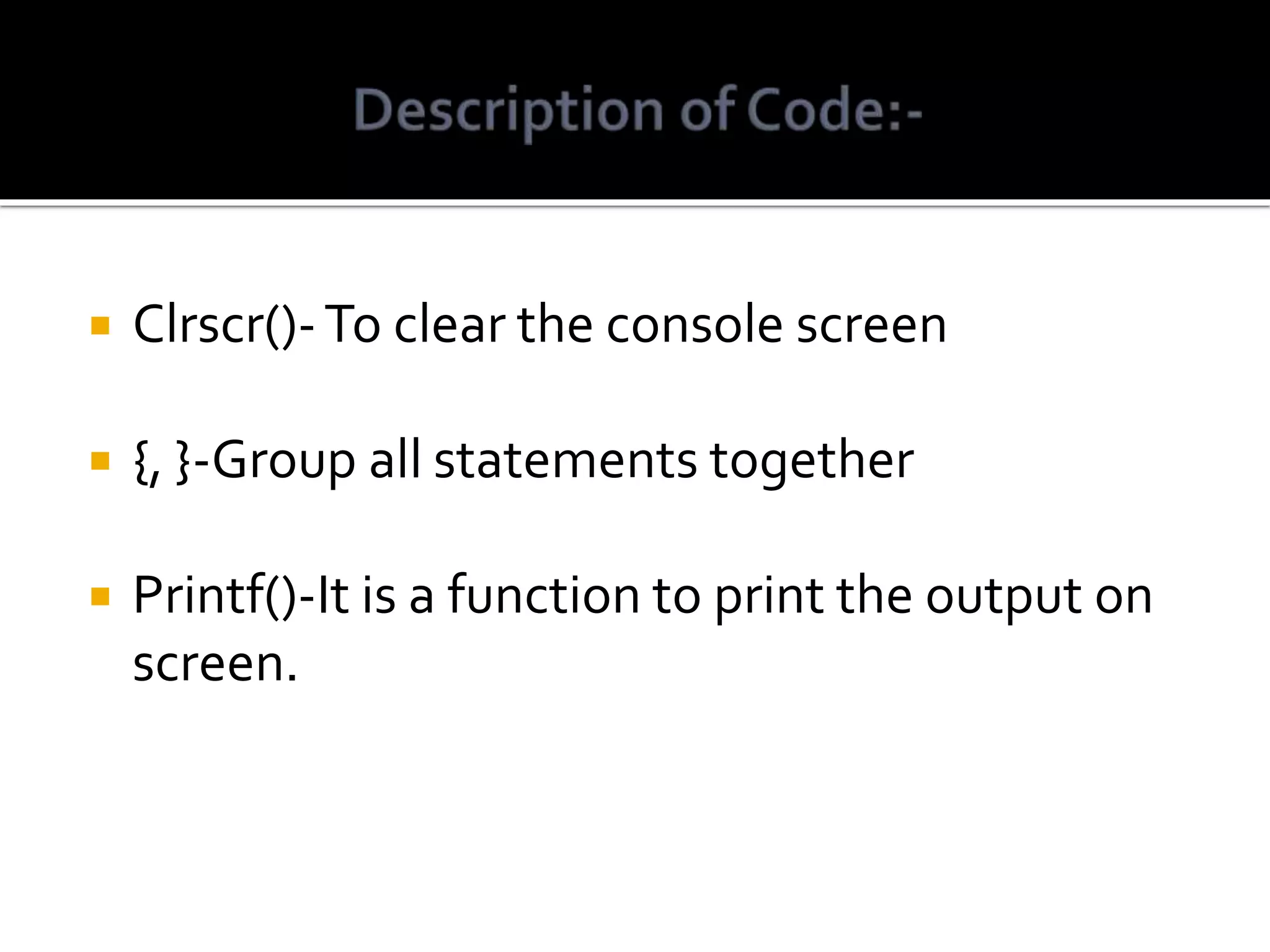  Clrscr()-To clear the console screen  {, }-Group all statements together  Printf()-It is a function to print the output on screen. 