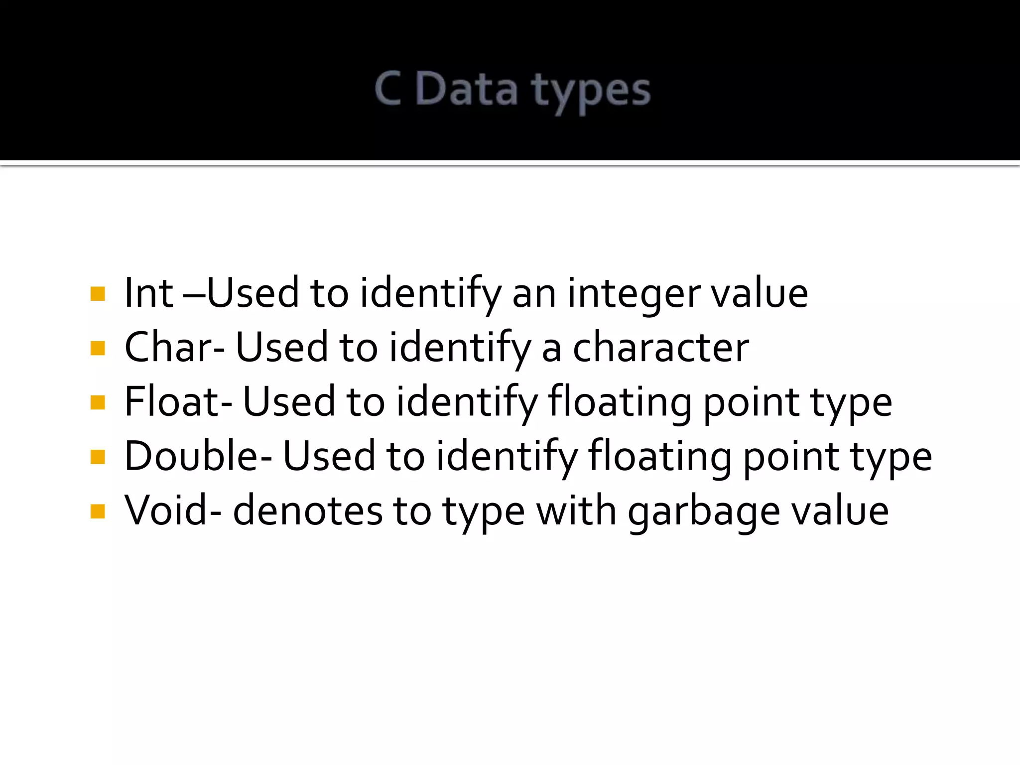  Int –Used to identify an integer value  Char- Used to identify a character  Float- Used to identify floating point type  Double- Used to identify floating point type  Void- denotes to type with garbage value 