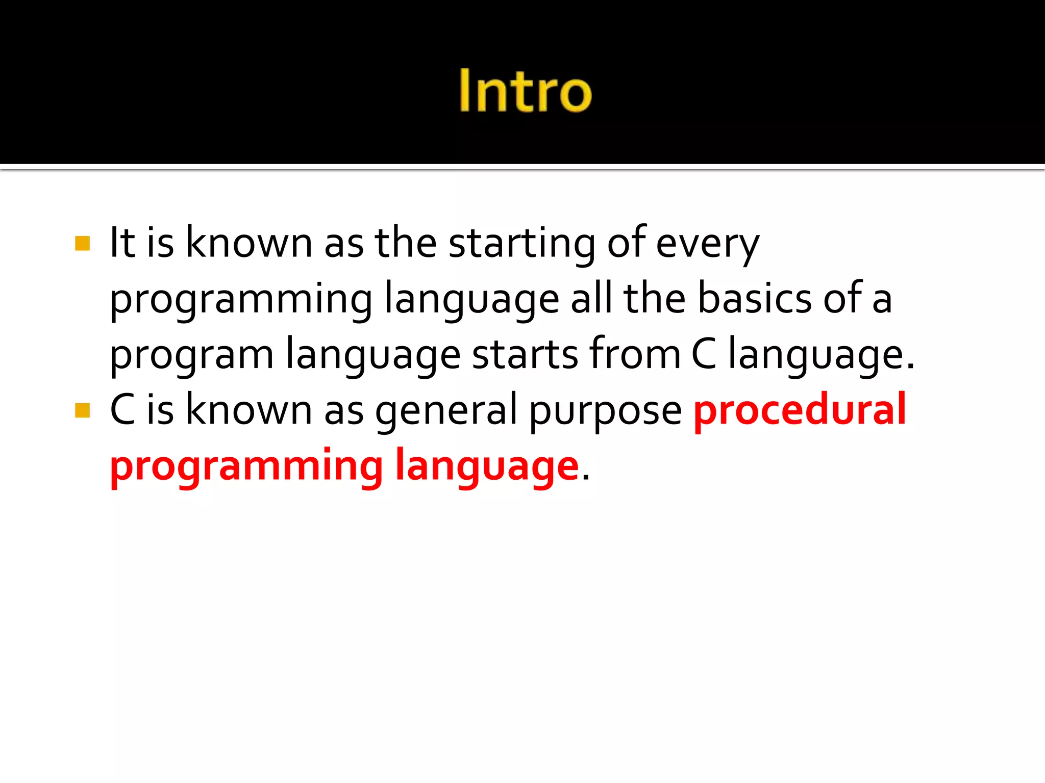  It is known as the starting of every programming language all the basics of a program language starts from C language.  C is known as general purpose procedural programming language. 