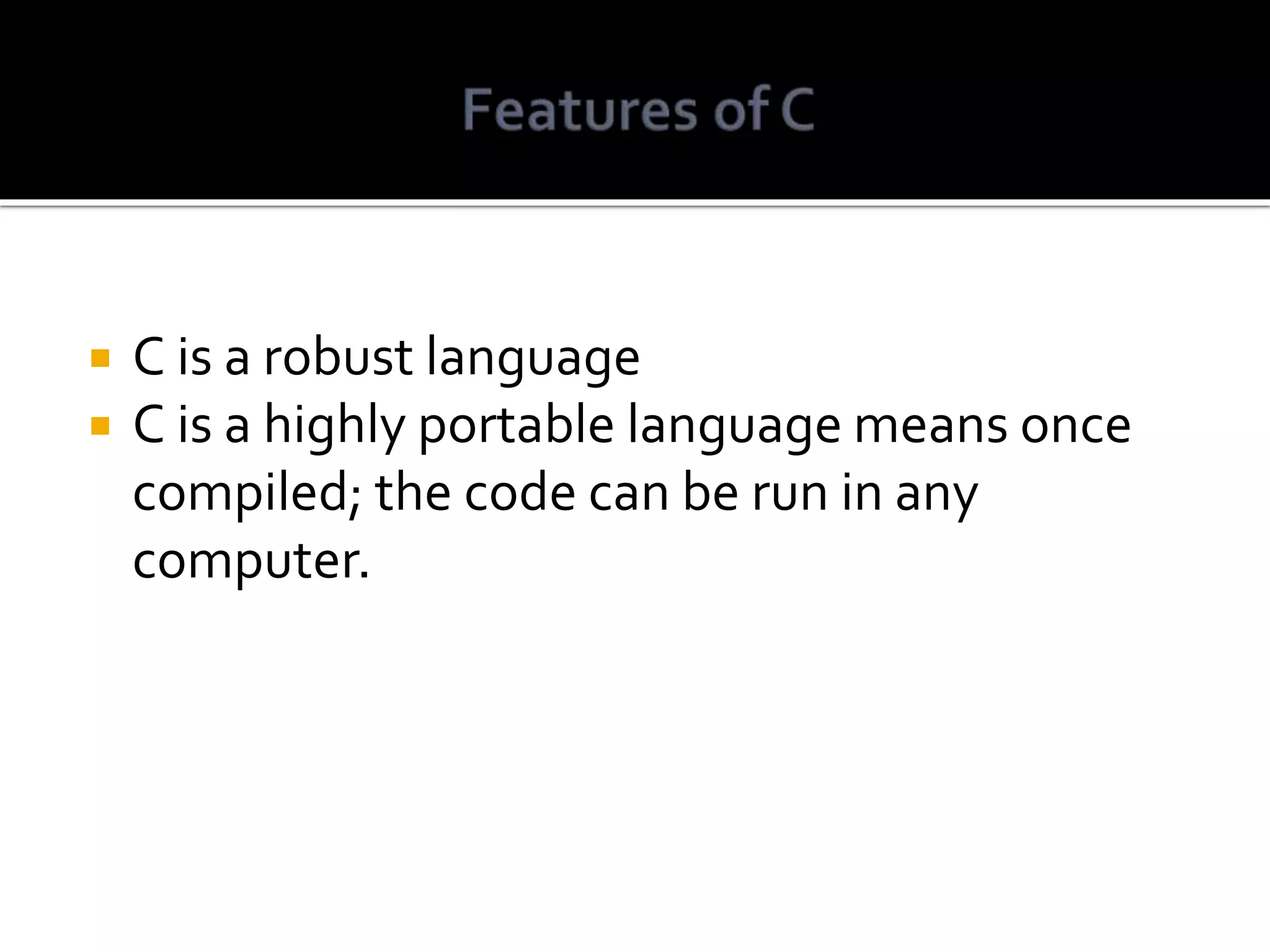  C is a robust language  C is a highly portable language means once compiled; the code can be run in any computer. 