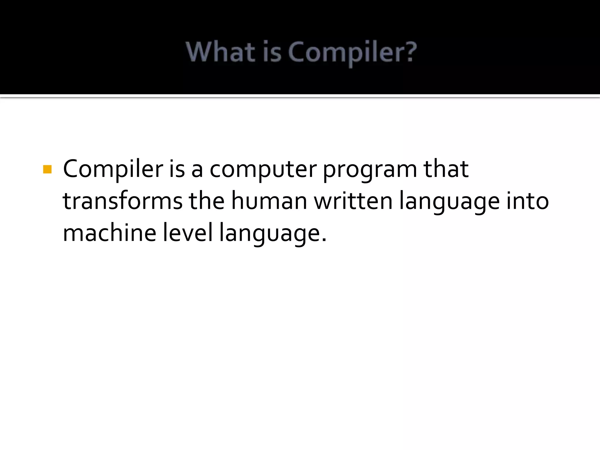  Compiler is a computer program that transforms the human written language into machine level language. 