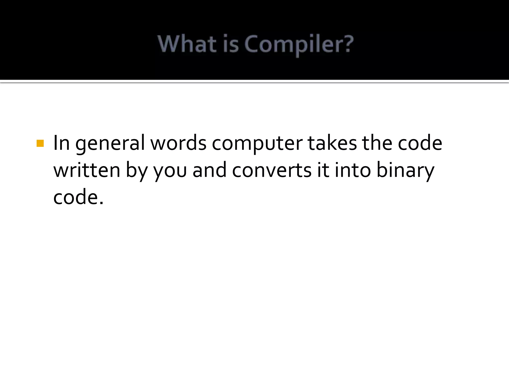 In general words computer takes the code written by you and converts it into binary code. 