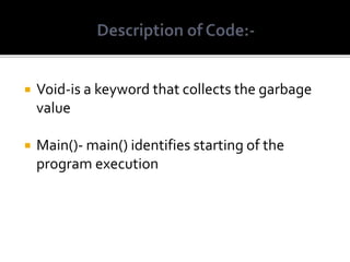  Void-is a keyword that collects the garbage
value
 Main()- main() identifies starting of the
program execution
 