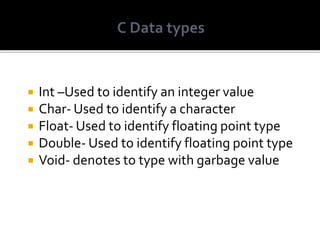  Int –Used to identify an integer value
 Char- Used to identify a character
 Float- Used to identify floating point type
 Double- Used to identify floating point type
 Void- denotes to type with garbage value
 