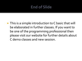  This is a simple introduction to C basic that will
be elaborated in further classes. If you want to
be one of the programming professional then
please visit our website for further details about
C demo classes and new session.
 
