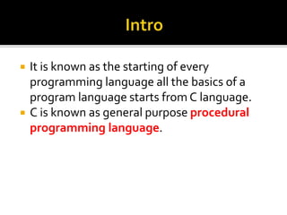  It is known as the starting of every
programming language all the basics of a
program language starts from C language.
 C is known as general purpose procedural
programming language.
 