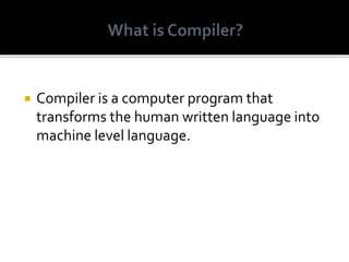 Compiler is a computer program that
transforms the human written language into
machine level language.
 