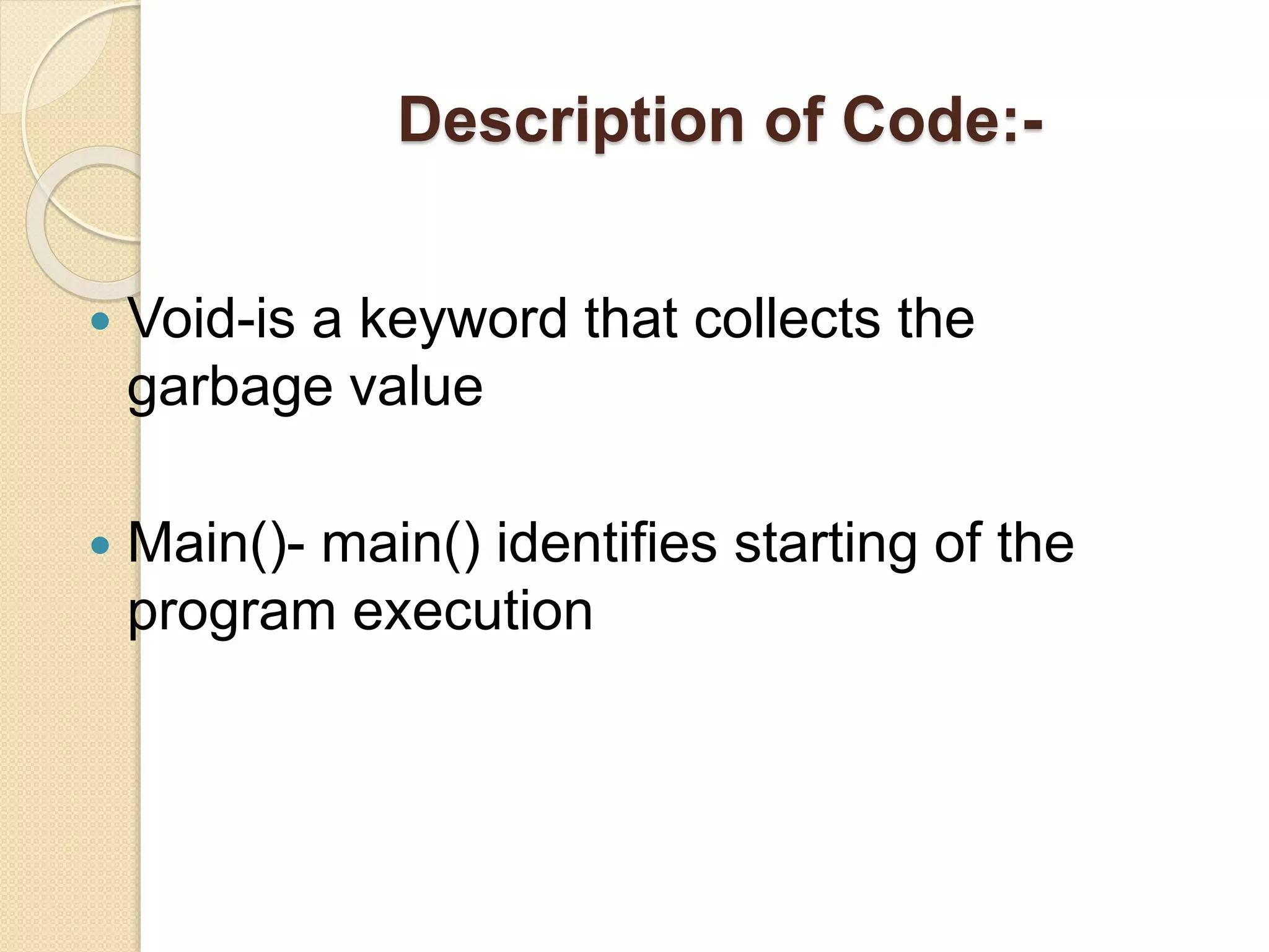 Description of Code:-
 Void-is a keyword that collects the
garbage value
 Main()- main() identifies starting of the
program execution
 