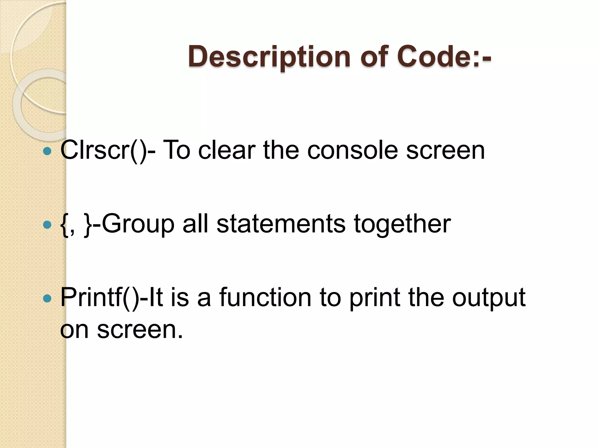 Description of Code:-
 Clrscr()- To clear the console screen
 {, }-Group all statements together
 Printf()-It is a function to print the output
on screen.
 