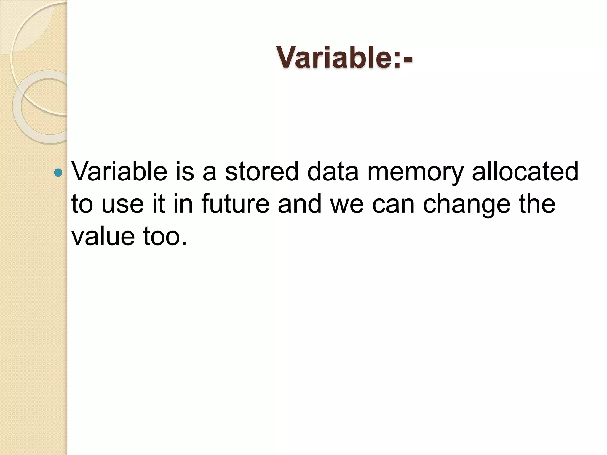 Variable:-
 Variable is a stored data memory allocated
to use it in future and we can change the
value too.
 