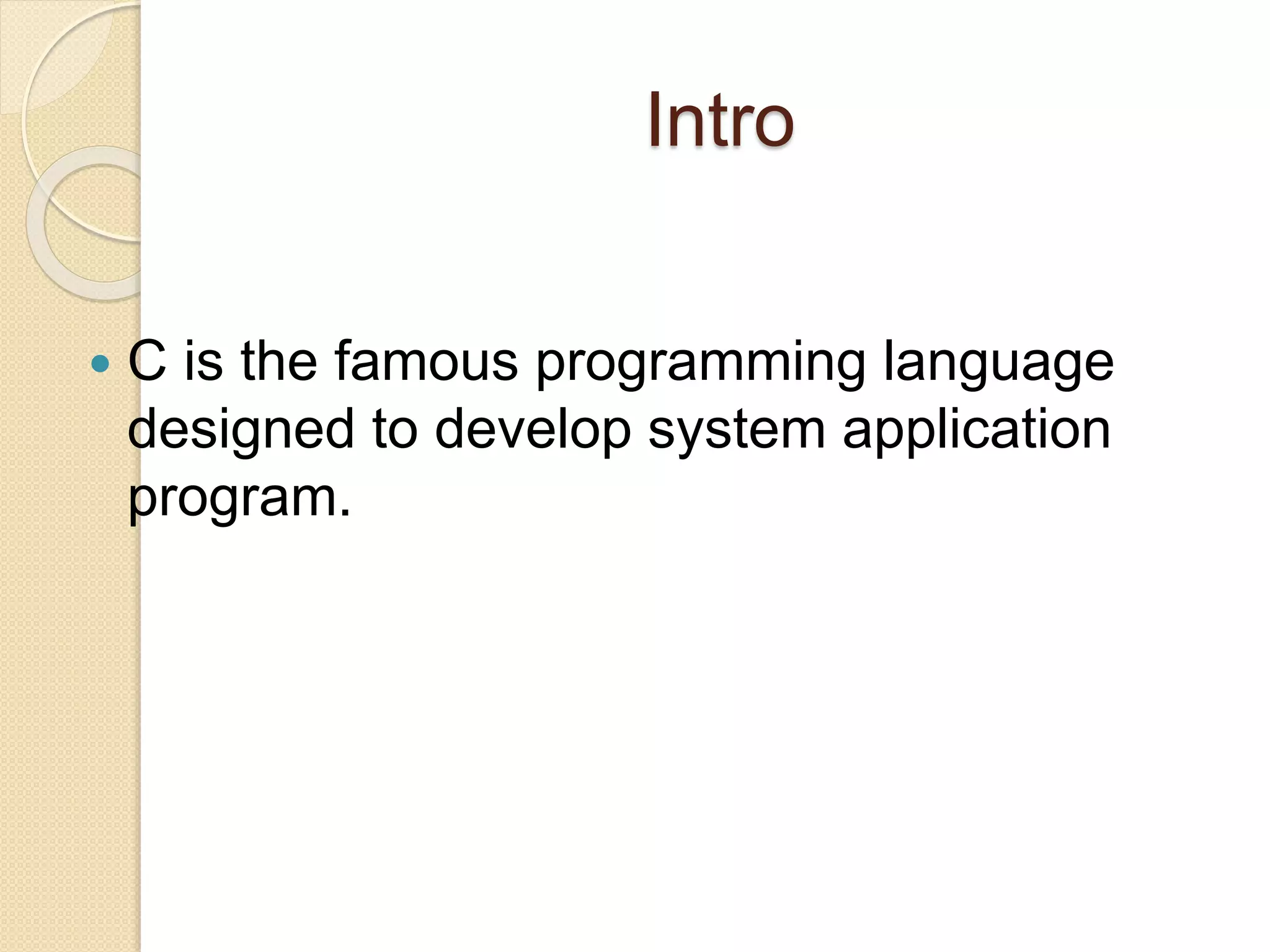 Intro
 C is the famous programming language
designed to develop system application
program.
 